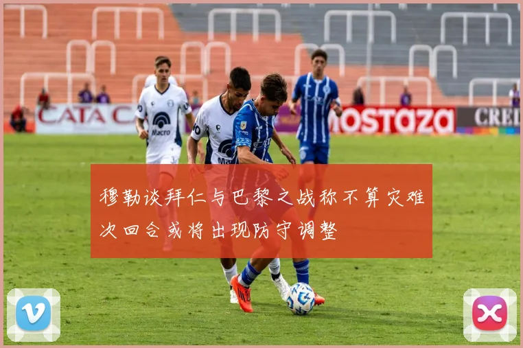 穆勒谈拜仁与巴黎之战称不算灾难次回合或将出现防守调整