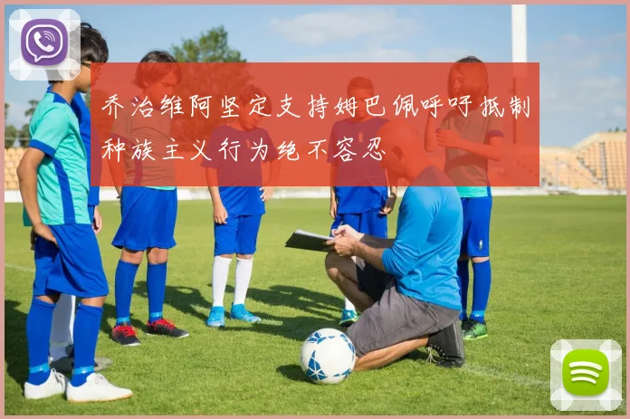 乔治维阿坚定支持姆巴佩呼吁抵制种族主义行为绝不容忍