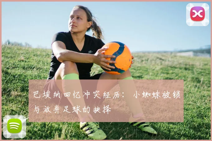 巴埃纳回忆冲突经历：小蜘蛛被锁与放弃足球的抉择