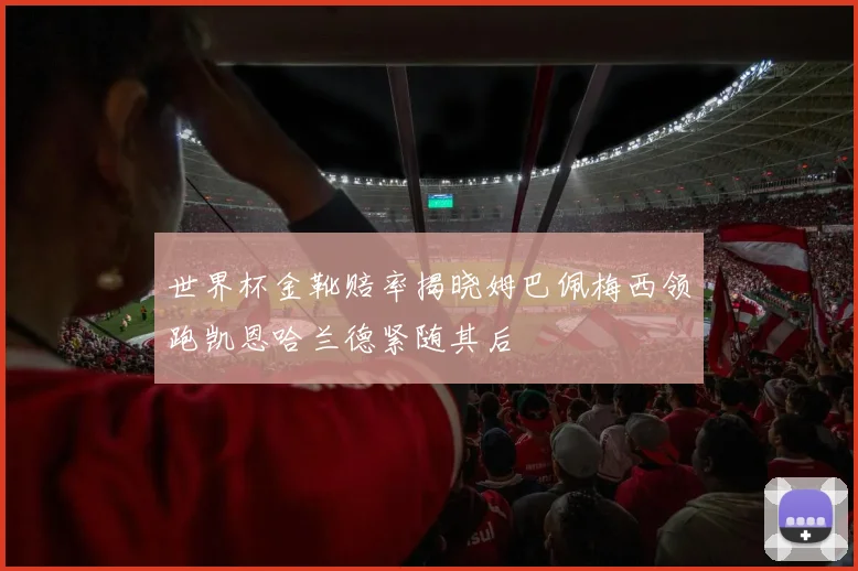 世界杯金靴赔率揭晓姆巴佩梅西领跑凯恩哈兰德紧随其后