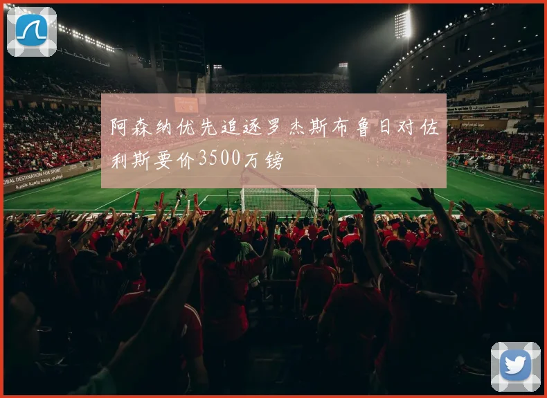 阿森纳优先追逐罗杰斯布鲁日对佐利斯要价3500万镑