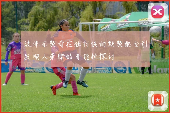 波津东契奇在独行侠的默契配合引发湖人豪赌的可能性探讨