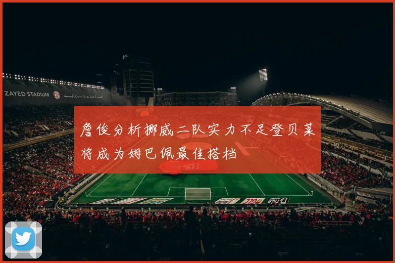 詹俊分析挪威二队实力不足登贝莱将成为姆巴佩最佳搭档