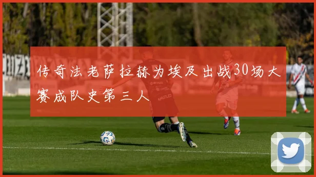 传奇法老萨拉赫为埃及出战30场大赛成队史第三人