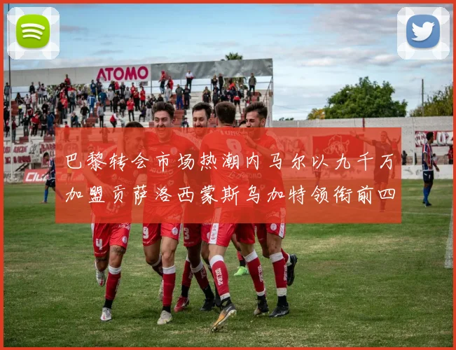 巴黎转会市场热潮内马尔以九千万加盟贡萨洛西蒙斯乌加特领衔前四