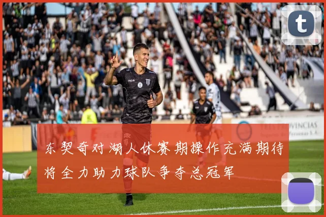 东契奇对湖人休赛期操作充满期待将全力助力球队争夺总冠军