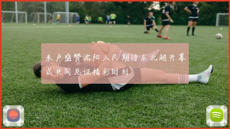 米卢盛赞沈阳人民期待东北超开幕式共同见证精彩时刻