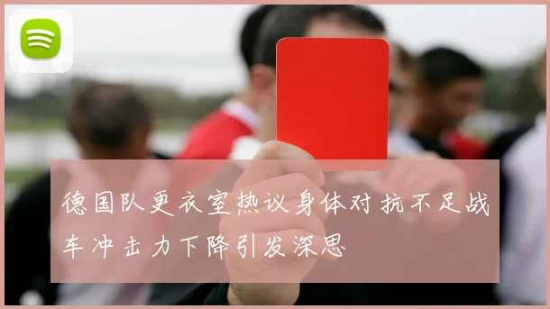 德国队更衣室热议身体对抗不足战车冲击力下降引发深思