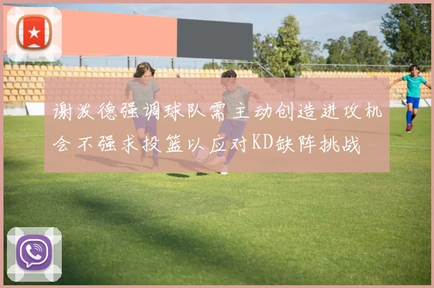 谢泼德强调球队需主动创造进攻机会不强求投篮以应对KD缺阵挑战