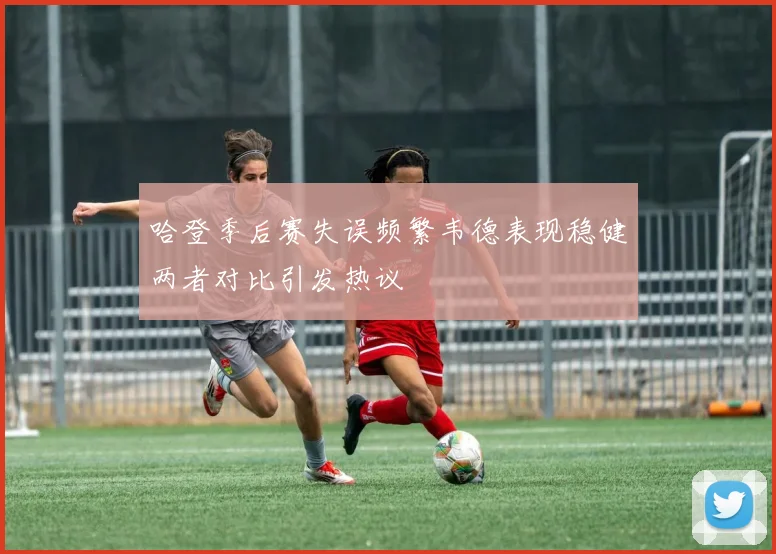 哈登季后赛失误频繁韦德表现稳健两者对比引发热议