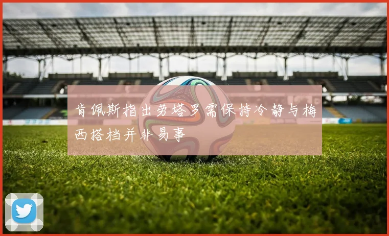 肯佩斯指出劳塔罗需保持冷静与梅西搭档并非易事