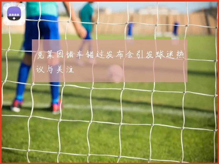 克莱因堵车错过发布会引发球迷热议与关注