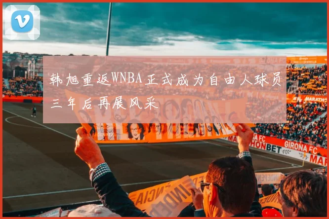 韩旭重返WNBA正式成为自由人球员三年后再展风采