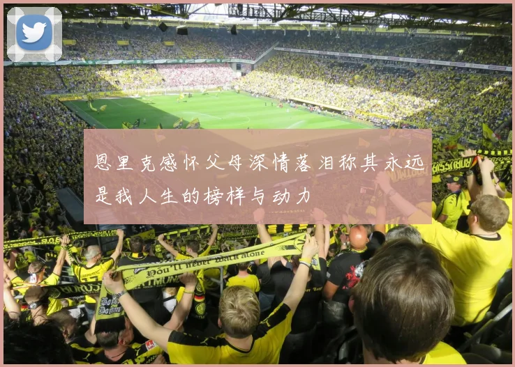 恩里克感怀父母深情落泪称其永远是我人生的榜样与动力
