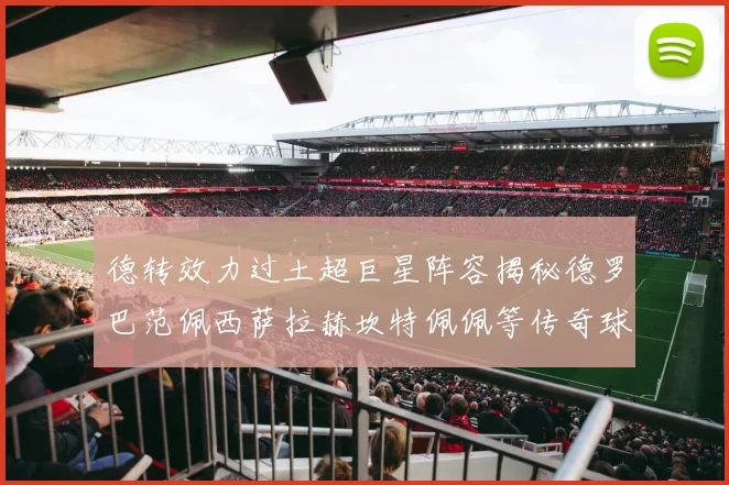 德转效力过土超巨星阵容揭秘德罗巴范佩西萨拉赫坎特佩佩等传奇球星齐聚