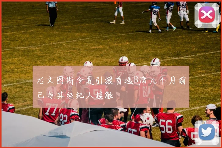 尤文图斯今夏引援首选B席几个月前已与其经纪人接触