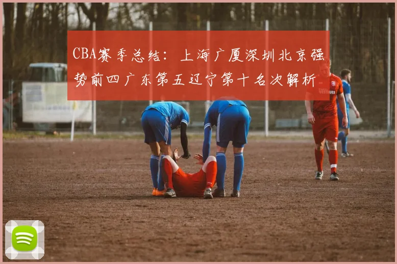 CBA赛季总结：上海广厦深圳北京强势前四广东第五辽宁第十名次解析