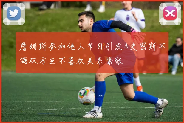 詹姆斯参加他人节目引发A史密斯不满双方互不喜欢关系紧张