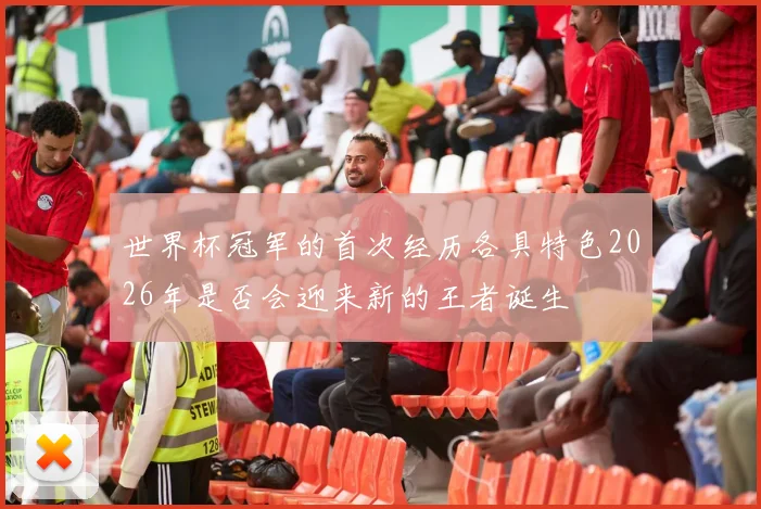 世界杯冠军的首次经历各具特色2026年是否会迎来新的王者诞生