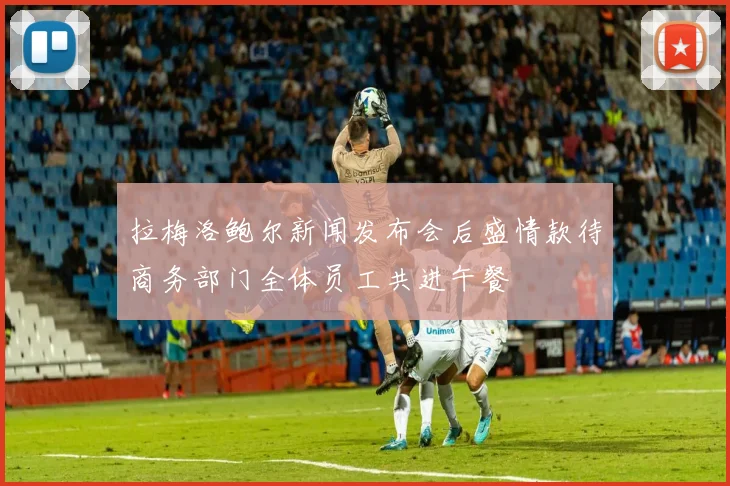 拉梅洛鲍尔新闻发布会后盛情款待商务部门全体员工共进午餐
