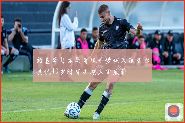 约基奇与东契奇联手梦破灭钱查尔调侃40岁时可去湖人拿底薪