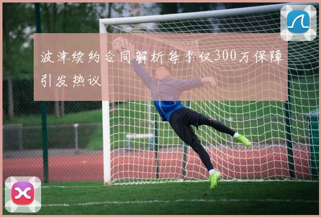 波津续约合同解析每季仅300万保障引发热议