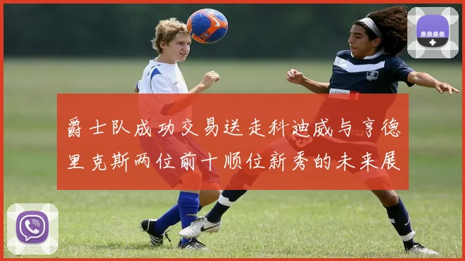 爵士队成功交易送走科迪威与亨德里克斯两位前十顺位新秀的未来展望