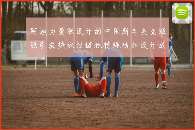 阿迪为曼联设计的中国新年夹克谍照引发热议拉链独特绳结扣设计成亮点