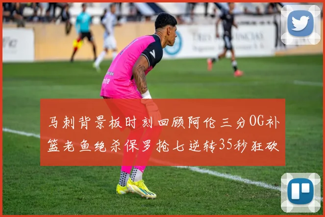 马刺背景板时刻回顾阿伦三分OG补篮老鱼绝杀保罗抢七逆转35秒狂砍13分