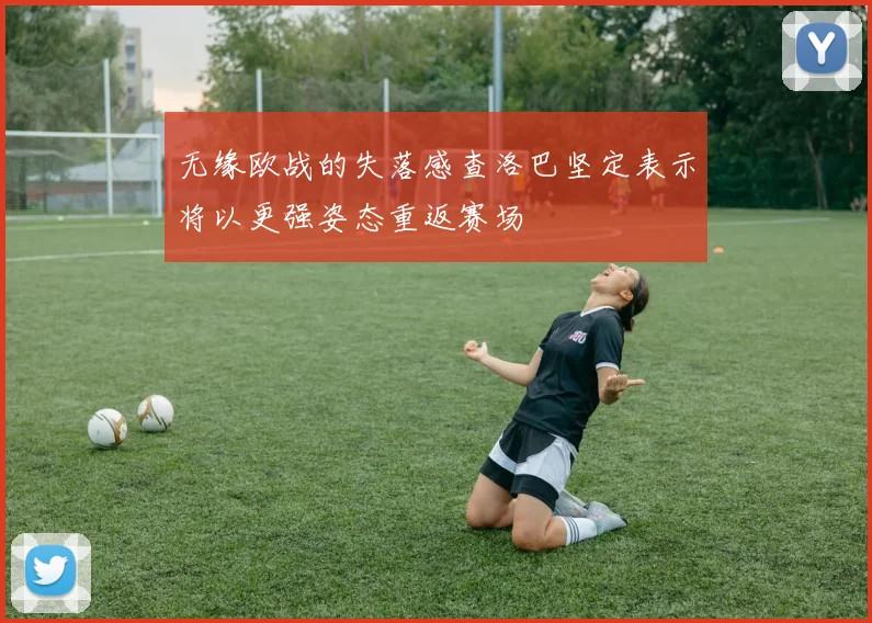 无缘欧战的失落感查洛巴坚定表示将以更强姿态重返赛场